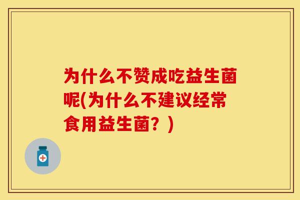 为什么不赞成吃益生菌呢(为什么不建议经常食用益生菌？)