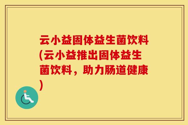 云小益固体益生菌饮料(云小益推出固体益生菌饮料，助力肠道健康)