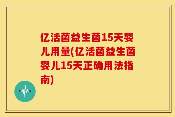 亿活菌益生菌15天婴儿用量(亿活菌益生菌婴儿15天正确用法指南)