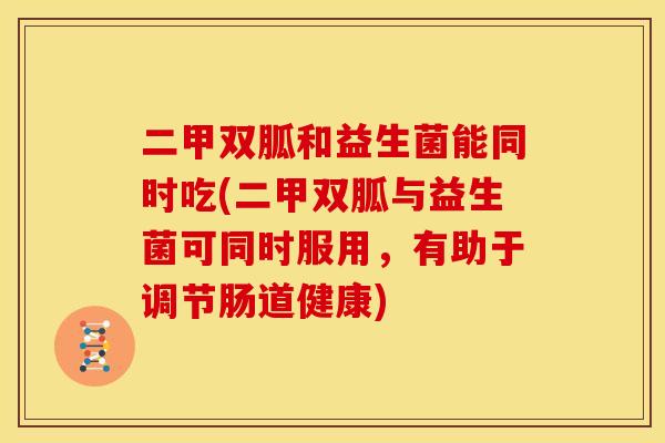 二甲双胍和益生菌能同时吃(二甲双胍与益生菌可同时服用，有助于调节肠道健康)