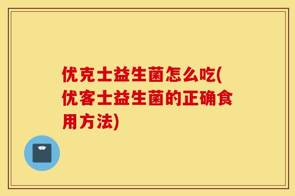 优克士益生菌怎么吃(优客士益生菌的正确食用方法)