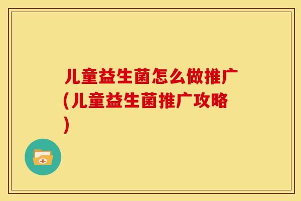 儿童益生菌怎么做推广(儿童益生菌推广攻略)