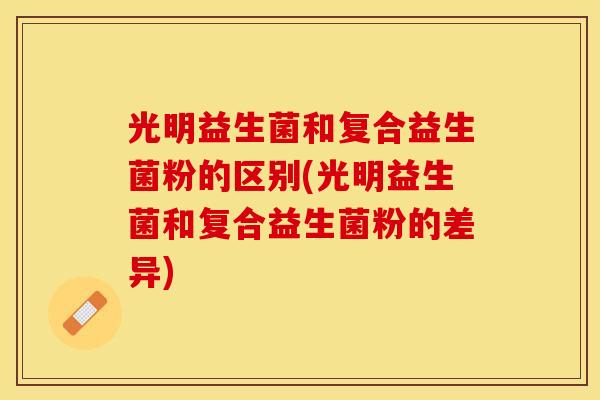 光明益生菌和复合益生菌粉的区别(光明益生菌和复合益生菌粉的差异)