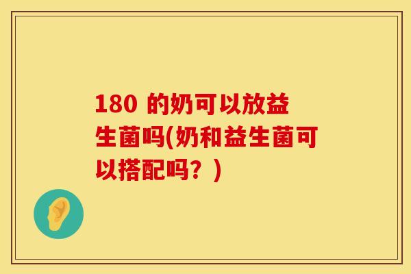 180 的奶可以放益生菌吗(奶和益生菌可以搭配吗？)