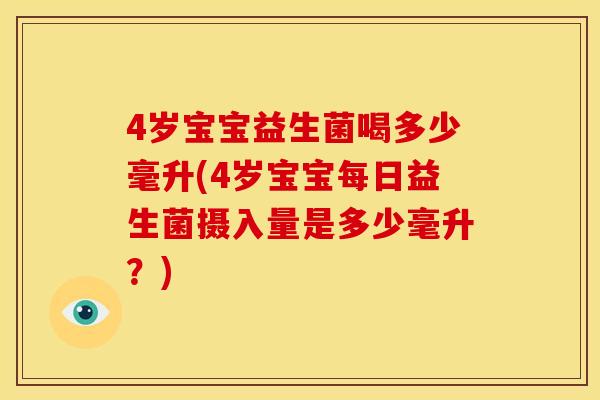 4岁宝宝益生菌喝多少毫升(4岁宝宝每日益生菌摄入量是多少毫升？)