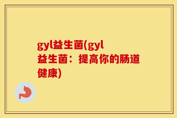 gyl益生菌(gyl益生菌：提高你的肠道健康)