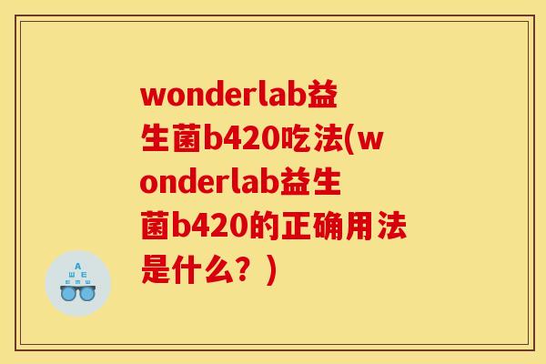 wonderlab益生菌b420吃法(wonderlab益生菌b420的正确用法是什么？)