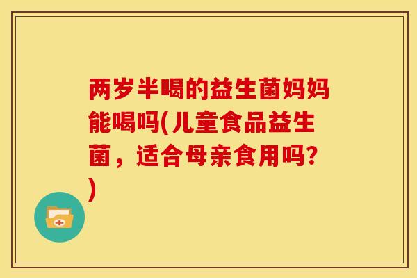 两岁半喝的益生菌妈妈能喝吗(儿童食品益生菌，适合母亲食用吗？)