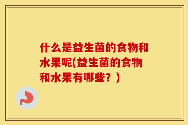 什么是益生菌的食物和水果呢(益生菌的食物和水果有哪些？)