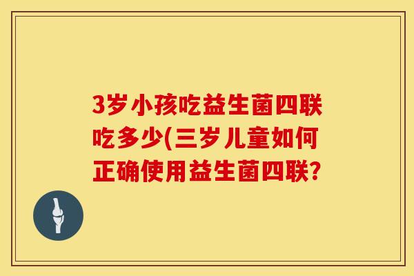 3岁小孩吃益生菌四联吃多少(三岁儿童如何正确使用益生菌四联？