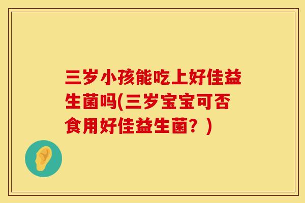 三岁小孩能吃上好佳益生菌吗(三岁宝宝可否食用好佳益生菌？)