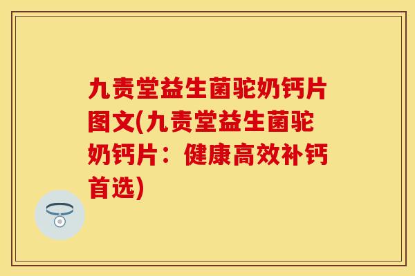九责堂益生菌驼奶钙片图文(九责堂益生菌驼奶钙片：健康高效补钙首选)