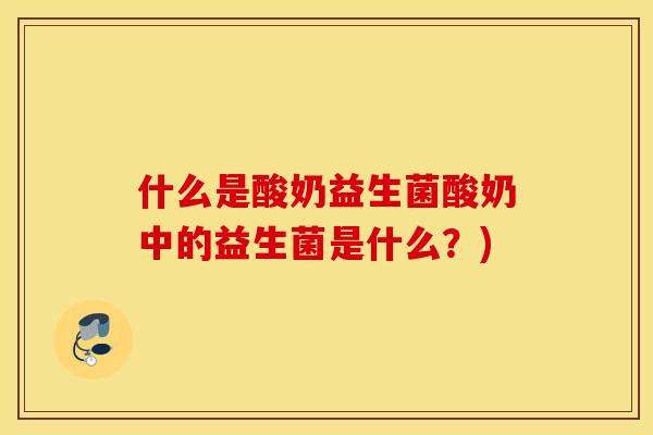 什么是酸奶益生菌酸奶中的益生菌是什么？)