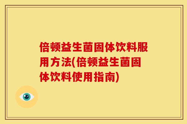 倍顿益生菌固体饮料服用方法(倍顿益生菌固体饮料使用指南)