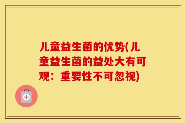 儿童益生菌的优势(儿童益生菌的益处大有可观：重要性不可忽视)