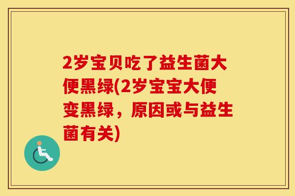 2岁宝贝吃了益生菌大便黑绿(2岁宝宝大便变黑绿，原因或与益生菌有关)