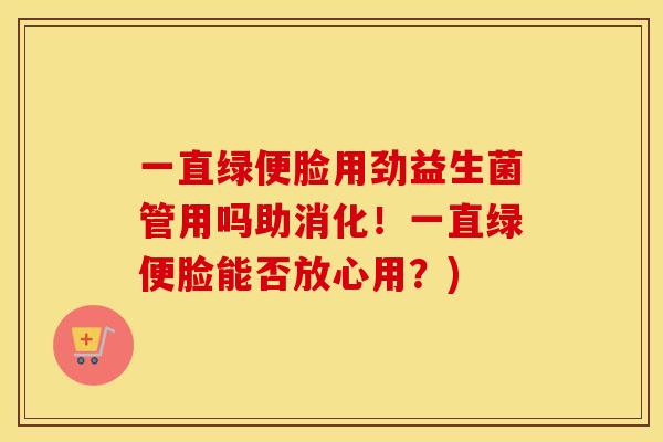 一直绿便脸用劲益生菌管用吗助消化！一直绿便脸能否放心用？)