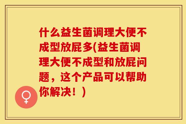 什么益生菌调理大便不成型放屁多(益生菌调理大便不成型和放屁问题，这个产品可以帮助你解决！)