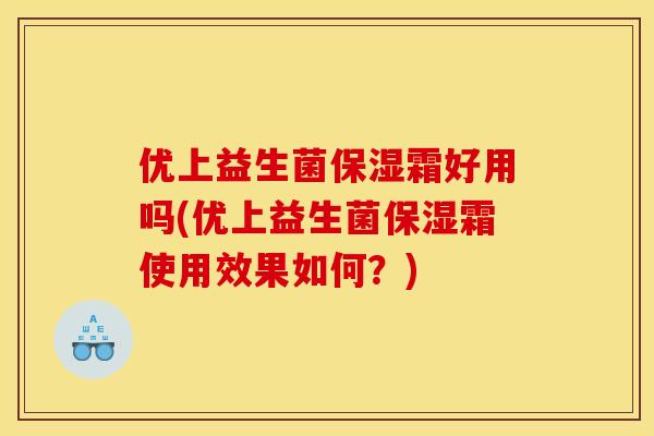优上益生菌保湿霜好用吗(优上益生菌保湿霜使用效果如何？)