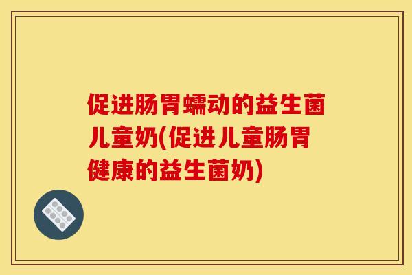 促进肠胃蠕动的益生菌儿童奶(促进儿童肠胃健康的益生菌奶)