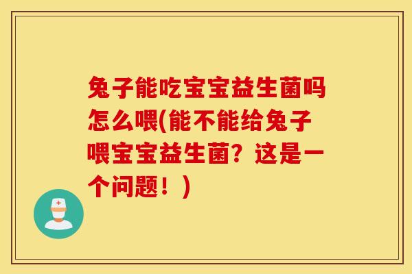 兔子能吃宝宝益生菌吗怎么喂(能不能给兔子喂宝宝益生菌？这是一个问题！)