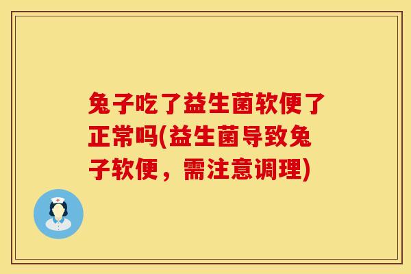 兔子吃了益生菌软便了正常吗(益生菌导致兔子软便,需注意调理) 兔子吃了益生菌软便了正常吗(益生菌导致兔子软便,需注意调理)