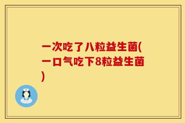 一次吃了八粒益生菌(一口气吃下8粒益生菌) 一次吃了八粒益生菌(一口气吃下8粒益生菌)