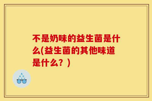 不是奶味的益生菌是什么(益生菌的其他味道是什么？)
