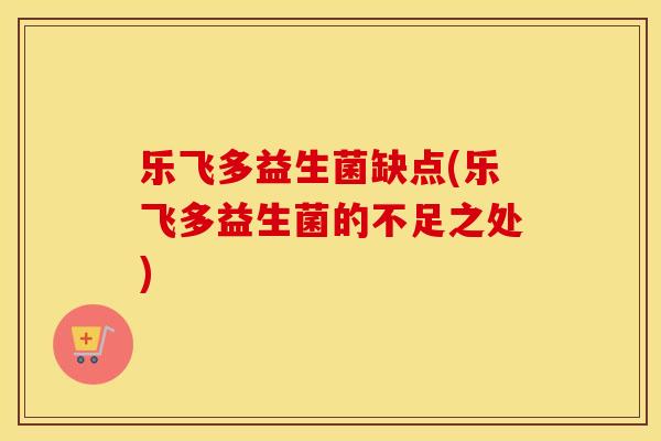 乐飞多益生菌缺点(乐飞多益生菌的不足之处)