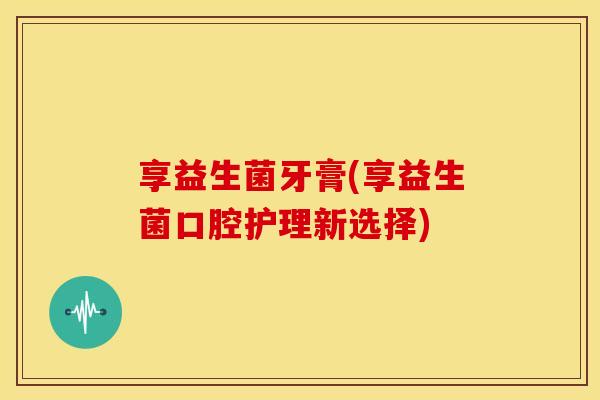 享益生菌牙膏(享益生菌口腔护理新选择)