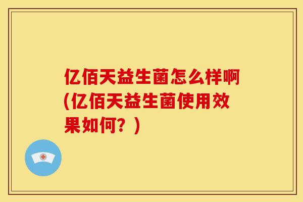 亿佰天益生菌怎么样啊(亿佰天益生菌使用效果如何?) 亿佰天益生菌怎么样啊(亿佰天益生菌使用效果如何?)