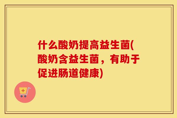 什么酸奶提高益生菌(酸奶含益生菌，有助于促进肠道健康)