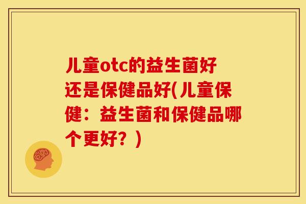 儿童otc的益生菌好还是保健品好(儿童保健：益生菌和保健品哪个更好？)