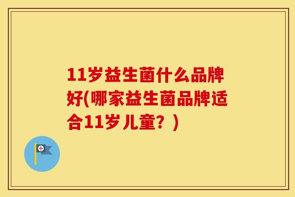 11岁益生菌什么品牌好(哪家益生菌品牌适合11岁儿童?) 11岁益生菌什么品牌好(哪家益生菌品牌适合11岁儿童?)