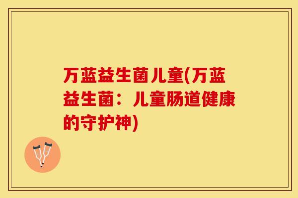 万蓝益生菌儿童(万蓝益生菌：儿童肠道健康的守护神)
