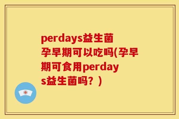 perdays益生菌孕早期可以吃吗(孕早期可食用perdays益生菌吗?) perdays益生菌孕早期可以吃吗(孕早期可食用perdays益生菌吗?)