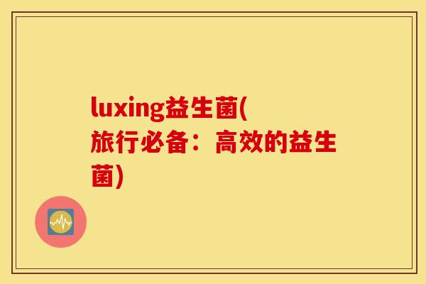 luxing益生菌(旅行必备：高效的益生菌)