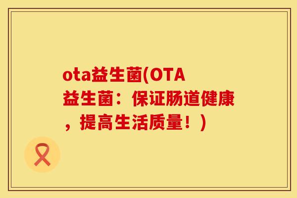 ota益生菌(OTA益生菌：保证肠道健康，提高生活质量！)