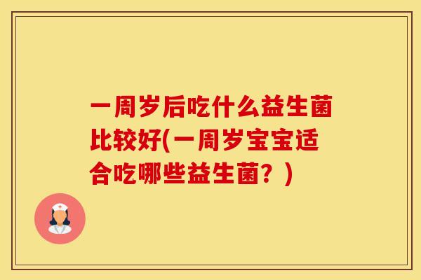 一周岁后吃什么益生菌比较好(一周岁宝宝适合吃哪些益生菌？)