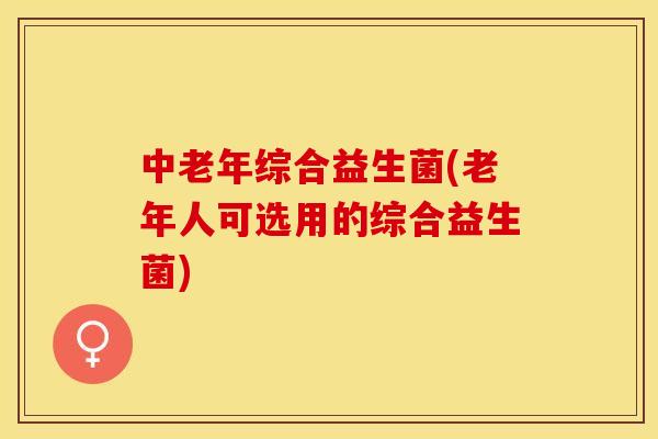 中老年综合益生菌(老年人可选用的综合益生菌)