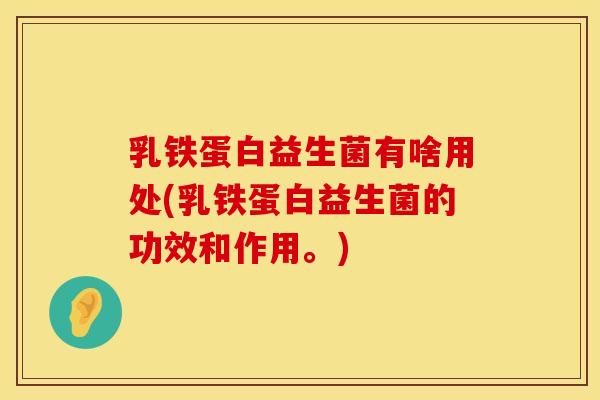 乳铁蛋白益生菌有啥用处(乳铁蛋白益生菌的功效和作用。) 乳铁蛋白益生菌有啥用处(乳铁蛋白益生菌的功效和作用。)