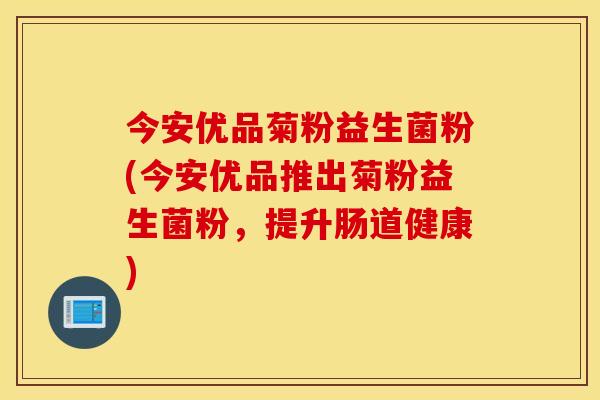 今安优品菊粉益生菌粉(今安优品推出菊粉益生菌粉，提升肠道健康)