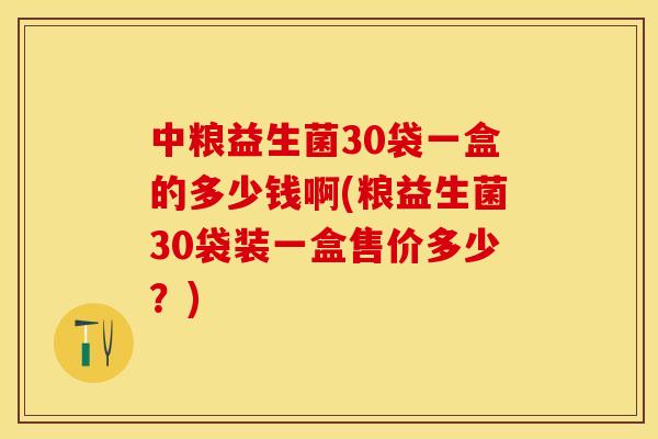 中粮益生菌30袋一盒的多少钱啊(粮益生菌30袋装一盒售价多少?) 中粮益生菌30袋一盒的多少钱啊(粮益生菌30袋装一盒售价多少?)