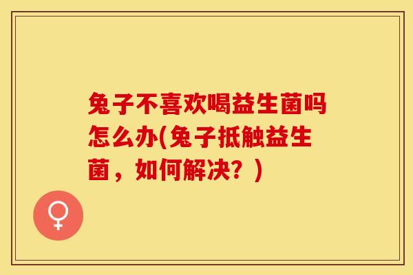 兔子不喜欢喝益生菌吗怎么办(兔子抵触益生菌，如何解决？)