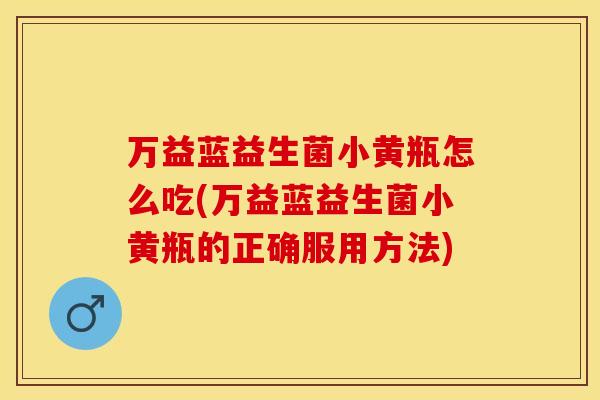 万益蓝益生菌小黄瓶怎么吃(万益蓝益生菌小黄瓶的正确服用方法)
