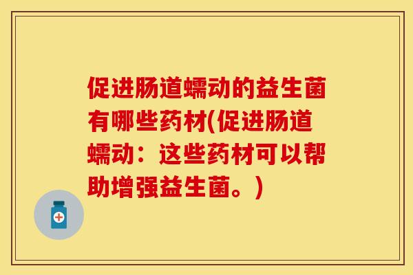 促进肠道蠕动的益生菌有哪些药材(促进肠道蠕动：这些药材可以帮助增强益生菌。)