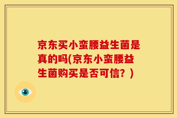 京东买小蛮腰益生菌是真的吗(京东小蛮腰益生菌购买是否可信？)