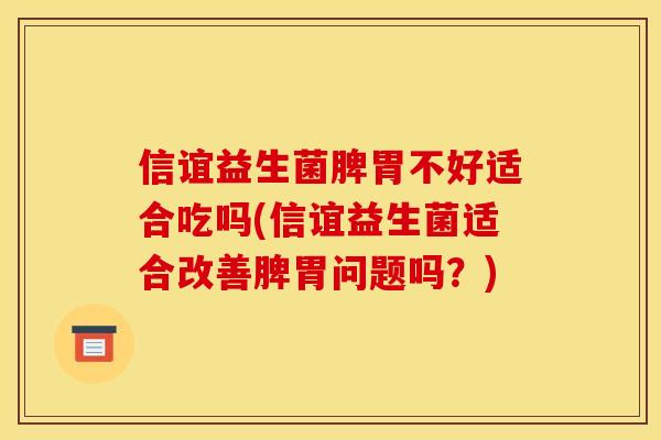 信谊益生菌脾胃不好适合吃吗(信谊益生菌适合改善脾胃问题吗？)