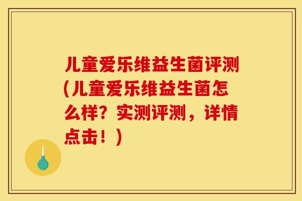 儿童爱乐维益生菌评测(儿童爱乐维益生菌怎么样?实测评测,详情点击!) 儿童爱乐维益生菌评测(儿童爱乐维益生菌怎么样?实测评测,详情点击!)