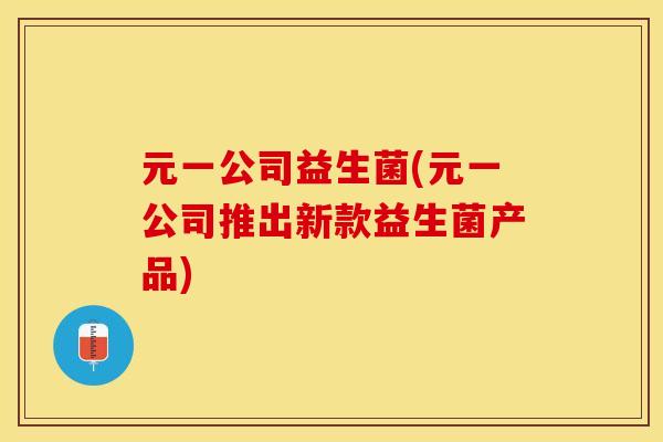元一公司益生菌(元一公司推出新款益生菌产品)